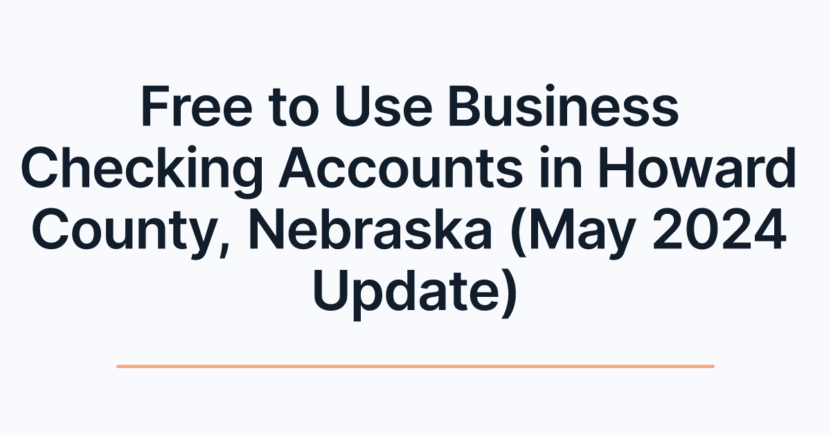 Free to Use Business Checking Accounts in Howard County, Nebraska (May 2024 Update)